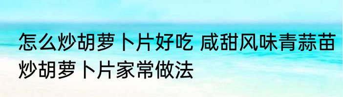 怎么炒胡萝卜片好吃 咸甜风味青蒜苗炒胡萝卜片家常做法