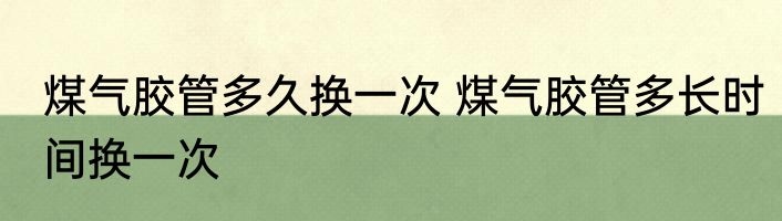 煤气胶管多久换一次 煤气胶管多长时间换一次