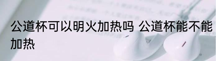 公道杯可以明火加热吗 公道杯能不能加热