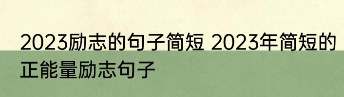 2023励志的句子简短 2023年简短的正能量励志句子