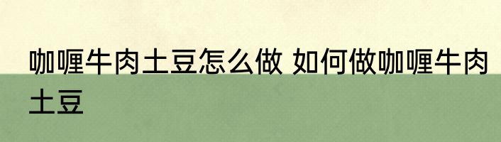 咖喱牛肉土豆怎么做 如何做咖喱牛肉土豆