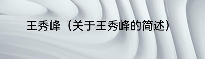 王秀峰（关于王秀峰的简述）