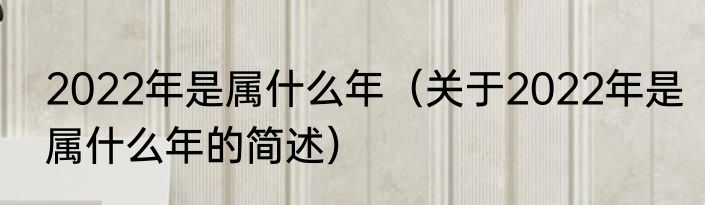 2022年是属什么年（关于2022年是属什么年的简述）