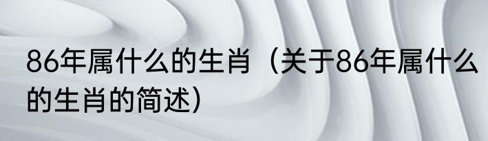 86年属什么的生肖（关于86年属什么的生肖的简述）