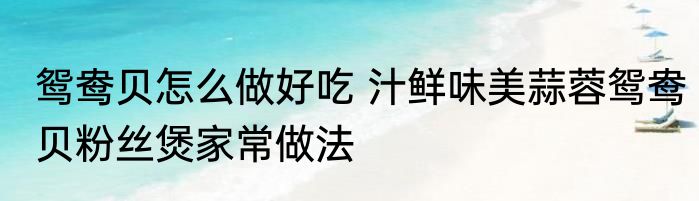 鸳鸯贝怎么做好吃 汁鲜味美蒜蓉鸳鸯贝粉丝煲家常做法