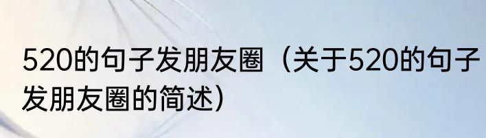 520的句子发朋友圈（关于520的句子发朋友圈的简述）