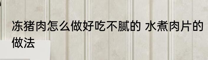 冻猪肉怎么做好吃不腻的 水煮肉片的做法