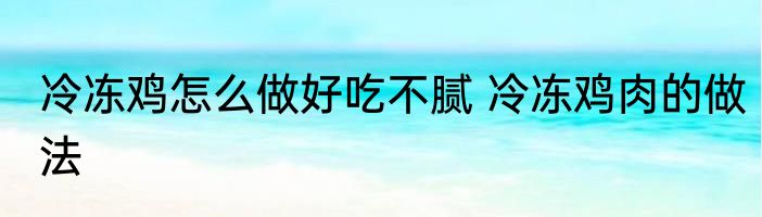 冷冻鸡怎么做好吃不腻 冷冻鸡肉的做法