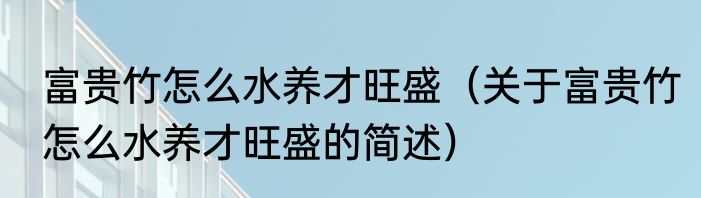 富贵竹怎么水养才旺盛（关于富贵竹怎么水养才旺盛的简述）