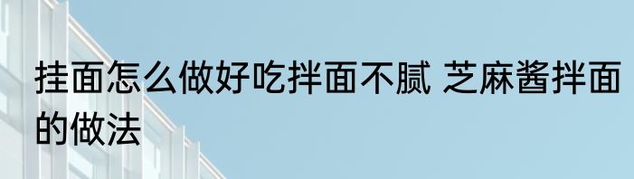 挂面怎么做好吃拌面不腻 芝麻酱拌面的做法