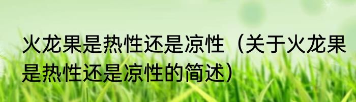 火龙果是热性还是凉性（关于火龙果是热性还是凉性的简述）