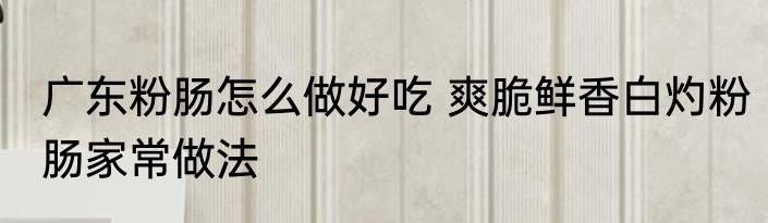 广东粉肠怎么做好吃 爽脆鲜香白灼粉肠家常做法