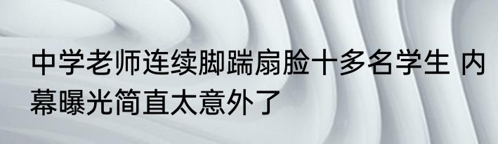 中学老师连续脚踹扇脸十多名学生 内幕曝光简直太意外了