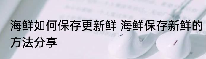 海鲜如何保存更新鲜 海鲜保存新鲜的方法分享