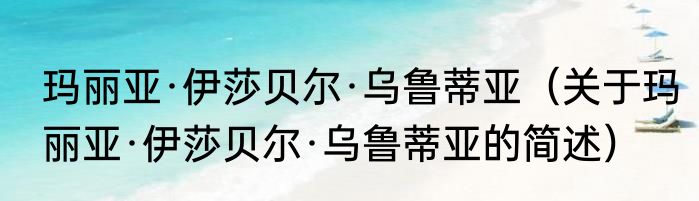 玛丽亚·伊莎贝尔·乌鲁蒂亚（关于玛丽亚·伊莎贝尔·乌鲁蒂亚的简述）