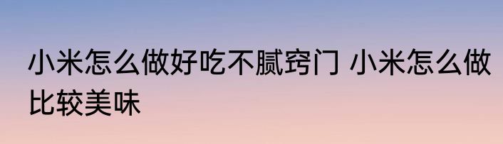 小米怎么做好吃不腻窍门 小米怎么做比较美味