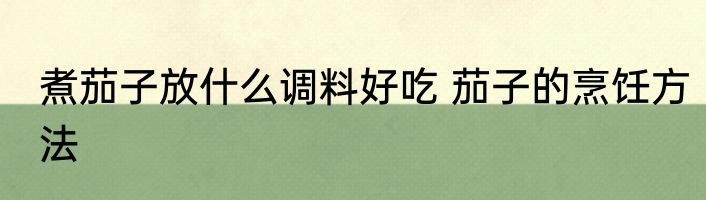 煮茄子放什么调料好吃 茄子的烹饪方法