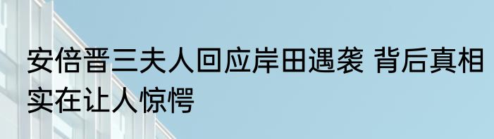 安倍晋三夫人回应岸田遇袭 背后真相实在让人惊愕