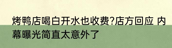 烤鸭店喝白开水也收费?店方回应 内幕曝光简直太意外了
