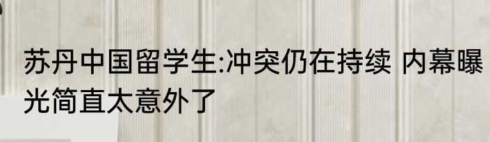 苏丹中国留学生:冲突仍在持续 内幕曝光简直太意外了