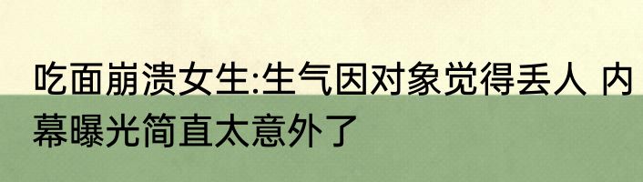 吃面崩溃女生:生气因对象觉得丢人 内幕曝光简直太意外了