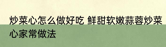炒菜心怎么做好吃 鲜甜软嫩蒜蓉炒菜心家常做法