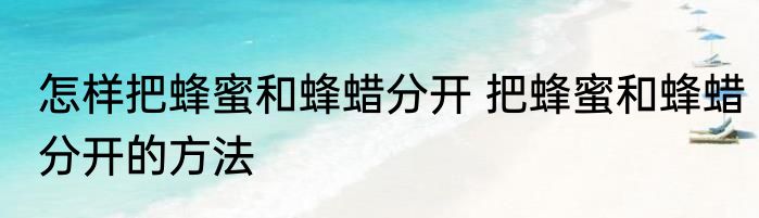 怎样把蜂蜜和蜂蜡分开 把蜂蜜和蜂蜡分开的方法