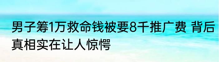 男子筹1万救命钱被要8千推广费 背后真相实在让人惊愕