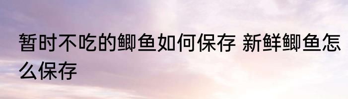暂时不吃的鲫鱼如何保存 新鲜鲫鱼怎么保存