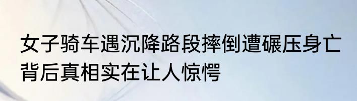 女子骑车遇沉降路段摔倒遭碾压身亡 背后真相实在让人惊愕