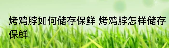 烤鸡脖如何储存保鲜 烤鸡脖怎样储存保鲜