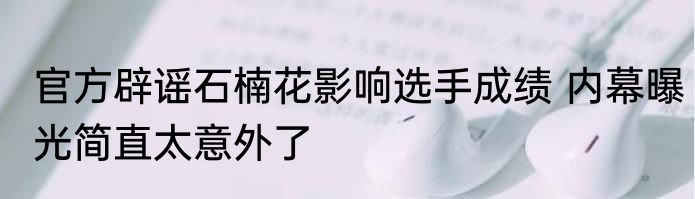 官方辟谣石楠花影响选手成绩 内幕曝光简直太意外了