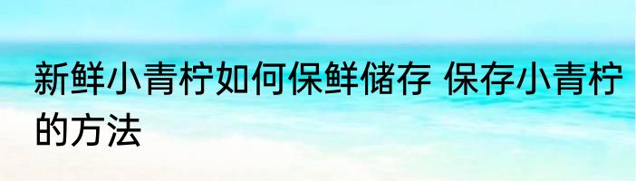 新鲜小青柠如何保鲜储存 保存小青柠的方法
