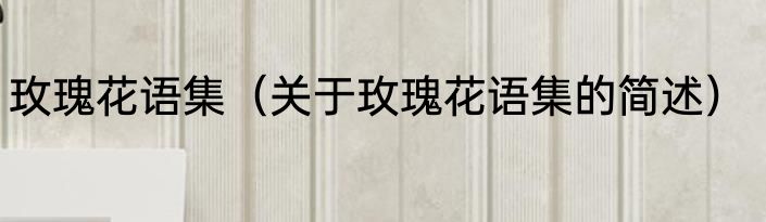 玫瑰花语集（关于玫瑰花语集的简述）