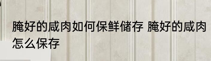 腌好的咸肉如何保鲜储存 腌好的咸肉怎么保存