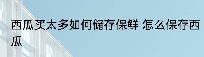 西瓜买太多如何储存保鲜 怎么保存西瓜