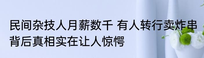 民间杂技人月薪数千 有人转行卖炸串 背后真相实在让人惊愕