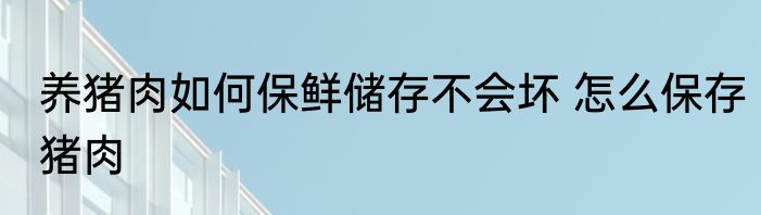 养猪肉如何保鲜储存不会坏 怎么保存猪肉