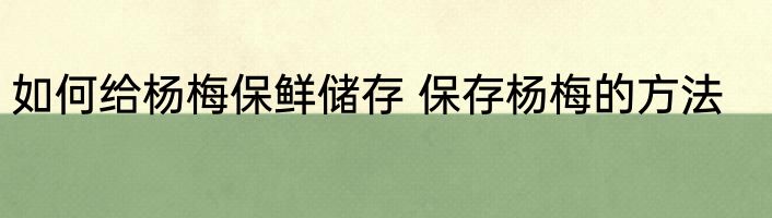 如何给杨梅保鲜储存 保存杨梅的方法