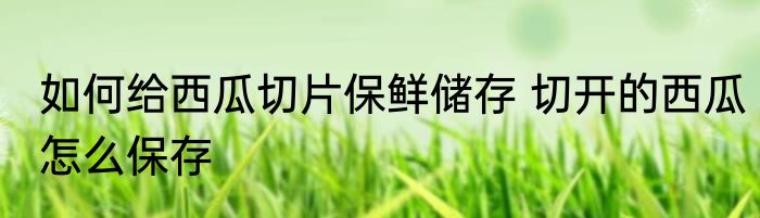 如何给西瓜切片保鲜储存 切开的西瓜怎么保存