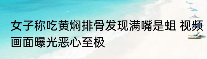 女子称吃黄焖排骨发现满嘴是蛆 视频画面曝光恶心至极