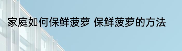 家庭如何保鲜菠萝 保鲜菠萝的方法
