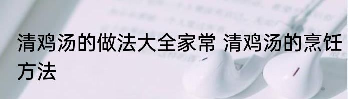 清鸡汤的做法大全家常 清鸡汤的烹饪方法