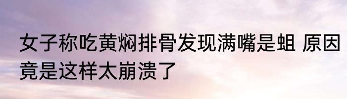 女子称吃黄焖排骨发现满嘴是蛆 原因竟是这样太崩溃了