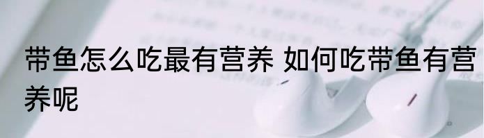 带鱼怎么吃最有营养 如何吃带鱼有营养呢