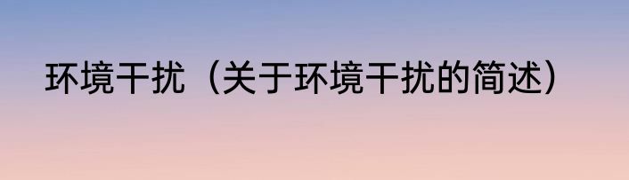 环境干扰（关于环境干扰的简述）