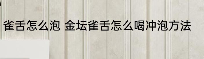 雀舌怎么泡 金坛雀舌怎么喝冲泡方法