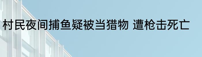 村民夜间捕鱼疑被当猎物 遭枪击死亡