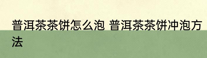 普洱茶茶饼怎么泡 普洱茶茶饼冲泡方法