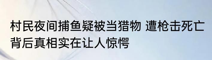 村民夜间捕鱼疑被当猎物 遭枪击死亡 背后真相实在让人惊愕